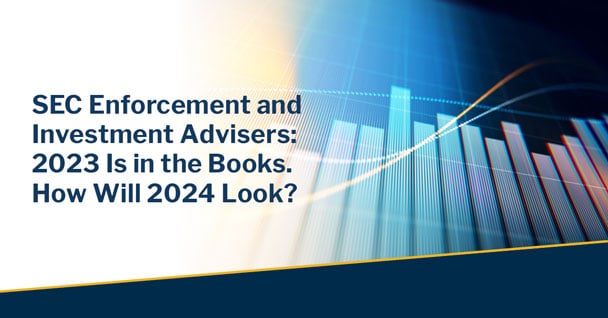 SEC Enforcement and Investment Advisers: 2023 Is in the Books. How Will 2024 Look?
