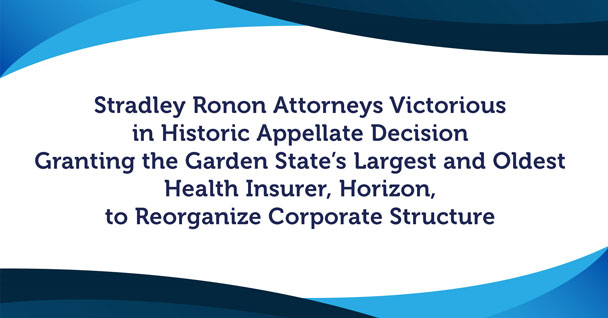 Stradley Ronon Attorneys Victorious in Historic Appellate Decision Granting the Garden State’s Largest and Oldest Health Insurer, Horizon, to Reorganize Corporate Structure