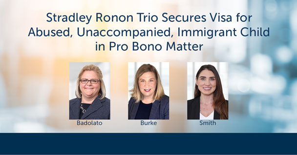 Stradley Ronon Trio Secures Visa for Abused, Unaccompanied, Immigrant Child in Pro Bono Matter