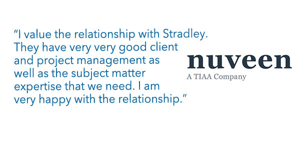 Nuveen - "I value the relationship with Stradley. They have very very good client and project management as well as the subject matter expertise that we need. I am very happy with the relationship."