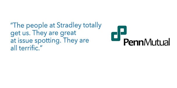 PennMutual - “The people at Stradley totally get us. They are great at issue spotting. They are all terrific.”