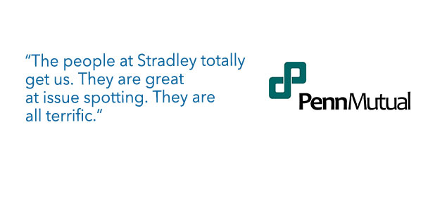 PennMutual - “The people at Stradley totally get us. They are great at issue spotting. They are all terrific.”