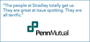 "The people at Stradley totally get us. They are great at issue spotting. They are all terrific." - PennMutual